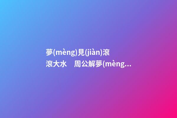 夢(mèng)見(jiàn)滾滾大水　周公解夢(mèng)之夢(mèng)到滾滾大水